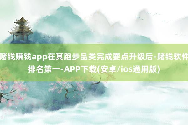 赌钱赚钱app在其跑步品类完成要点升级后-赌钱软件排名第一-APP下载(安卓/ios通用版)
