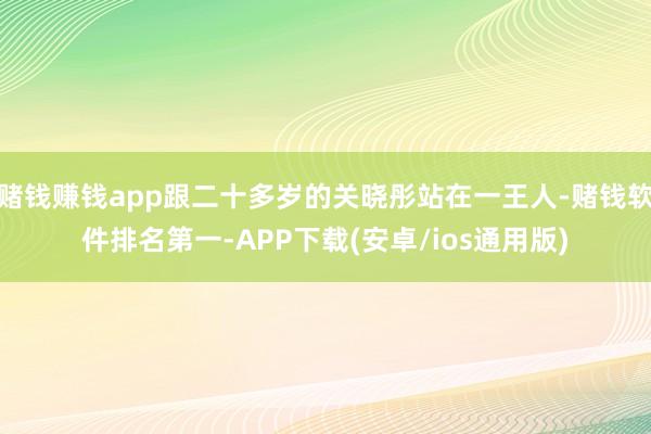 赌钱赚钱app跟二十多岁的关晓彤站在一王人-赌钱软件排名第一-APP下载(安卓/ios通用版)