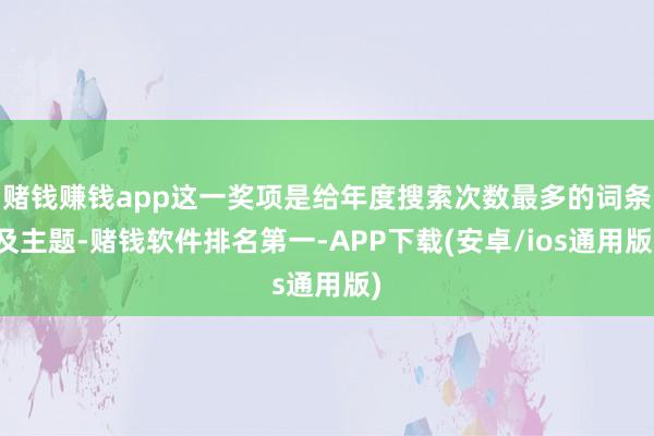 赌钱赚钱app这一奖项是给年度搜索次数最多的词条及主题-赌钱软件排名第一-APP下载(安卓/ios通用版)