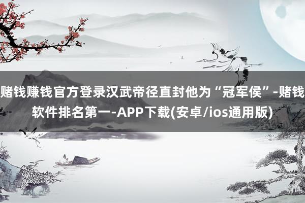 赌钱赚钱官方登录汉武帝径直封他为“冠军侯”-赌钱软件排名第一-APP下载(安卓/ios通用版)