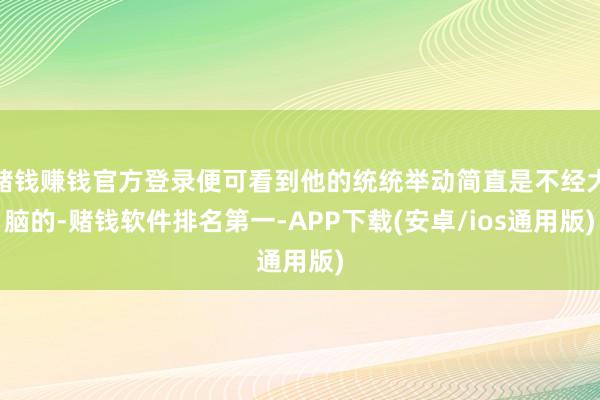 赌钱赚钱官方登录便可看到他的统统举动简直是不经大脑的-赌钱软件排名第一-APP下载(安卓/ios通用版)