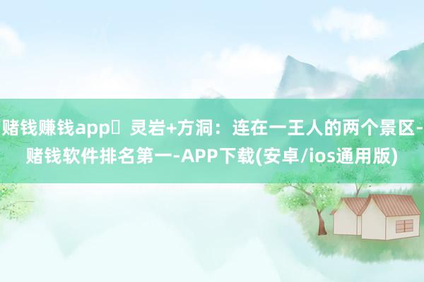 赌钱赚钱app	灵岩+方洞：连在一王人的两个景区-赌钱软件排名第一-APP下载(安卓/ios通用版)