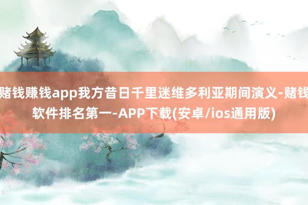 赌钱赚钱app我方昔日千里迷维多利亚期间演义-赌钱软件排名第一-APP下载(安卓/ios通用版)