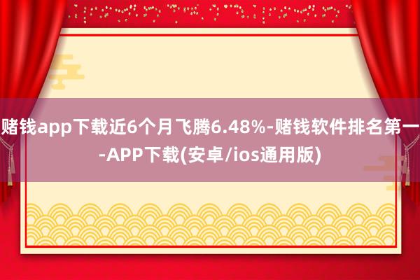 赌钱app下载近6个月飞腾6.48%-赌钱软件排名第一-APP下载(安卓/ios通用版)