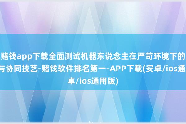 赌钱app下载全面测试机器东说念主在严苛环境下的性能与协同技艺-赌钱软件排名第一-APP下载(安卓/ios通用版)