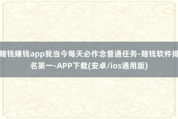 赌钱赚钱app我当今每天必作念普通任务-赌钱软件排名第一-APP下载(安卓/ios通用版)