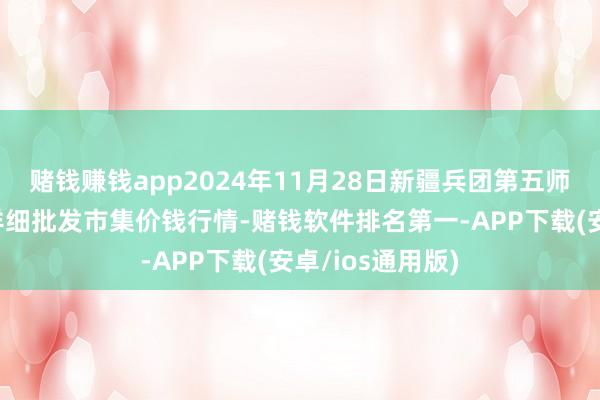 赌钱赚钱app2024年11月28日新疆兵团第五师三和农副居品详细批发市集价钱行情-赌钱软件排名第一-APP下载(安卓/ios通用版)