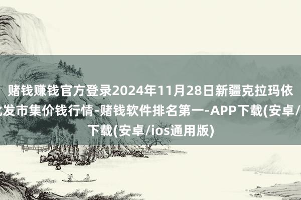 赌钱赚钱官方登录2024年11月28日新疆克拉玛依农副居品批发市集价钱行情-赌钱软件排名第一-APP下载(安卓/ios通用版)