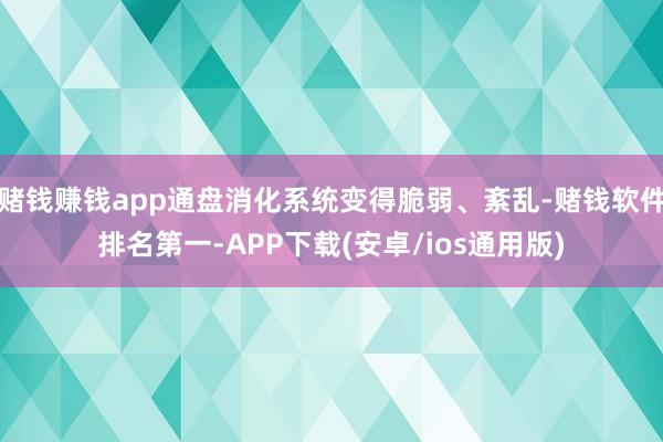 赌钱赚钱app通盘消化系统变得脆弱、紊乱-赌钱软件排名第一-APP下载(安卓/ios通用版)
