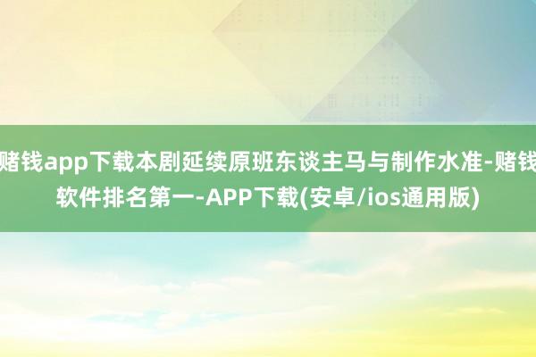 赌钱app下载本剧延续原班东谈主马与制作水准-赌钱软件排名第一-APP下载(安卓/ios通用版)