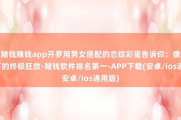 赌钱赚钱app开罗用男女搭配的恋综彩蛋告诉你：像素天下的终极狂放-赌钱软件排名第一-APP下载(安卓/ios通用版)