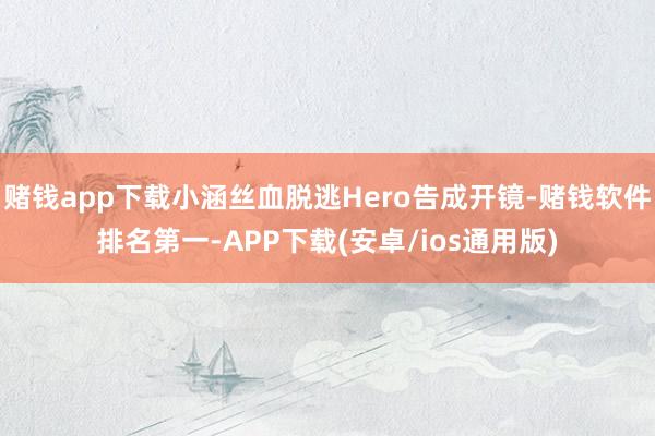 赌钱app下载小涵丝血脱逃Hero告成开镜-赌钱软件排名第一-APP下载(安卓/ios通用版)