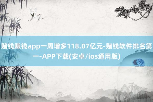 赌钱赚钱app一周增多118.07亿元-赌钱软件排名第一-APP下载(安卓/ios通用版)