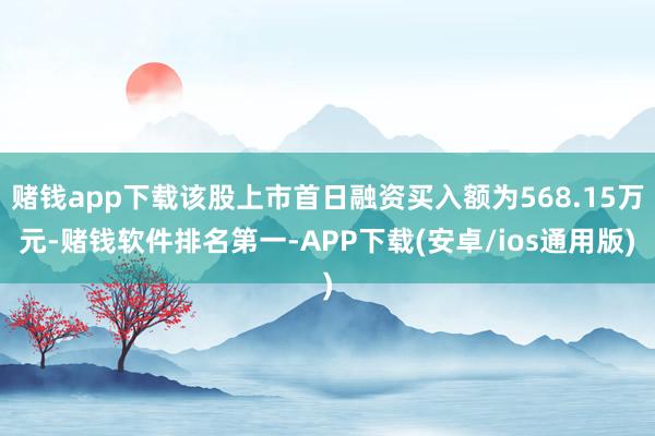 赌钱app下载该股上市首日融资买入额为568.15万元-赌钱软件排名第一-APP下载(安卓/ios通用版)