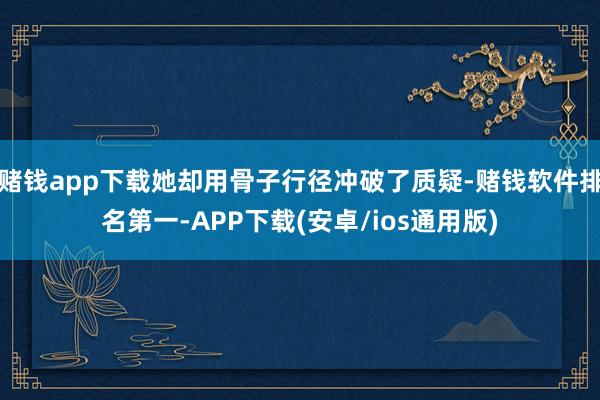 赌钱app下载她却用骨子行径冲破了质疑-赌钱软件排名第一-APP下载(安卓/ios通用版)