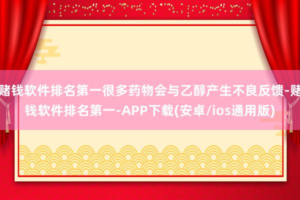 赌钱软件排名第一很多药物会与乙醇产生不良反馈-赌钱软件排名第一-APP下载(安卓/ios通用版)