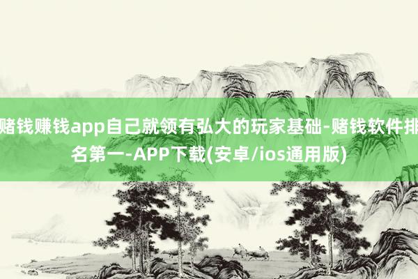 赌钱赚钱app自己就领有弘大的玩家基础-赌钱软件排名第一-APP下载(安卓/ios通用版)