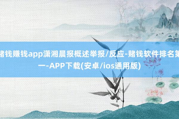 赌钱赚钱app潇湘晨报概述举报/反应-赌钱软件排名第一-APP下载(安卓/ios通用版)