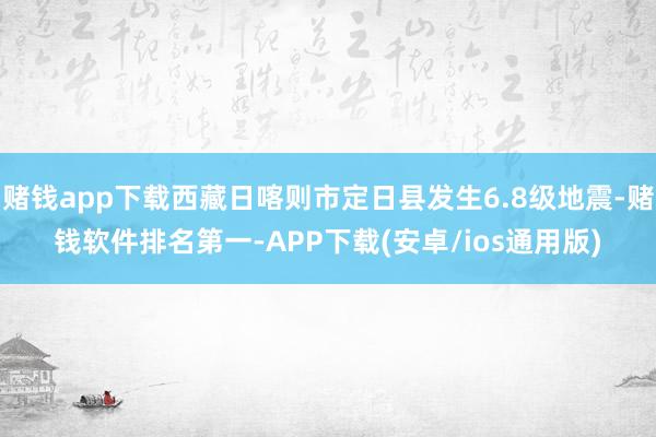 赌钱app下载西藏日喀则市定日县发生6.8级地震-赌钱软件排名第一-APP下载(安卓/ios通用版)