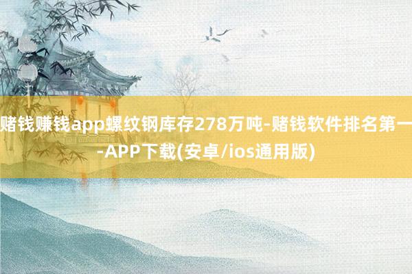 赌钱赚钱app螺纹钢库存278万吨-赌钱软件排名第一-APP下载(安卓/ios通用版)