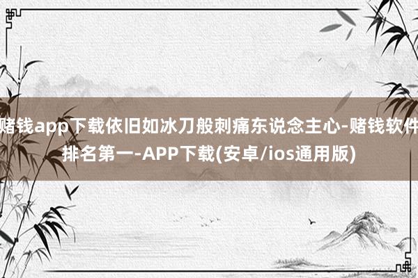 赌钱app下载依旧如冰刀般刺痛东说念主心-赌钱软件排名第一-APP下载(安卓/ios通用版)