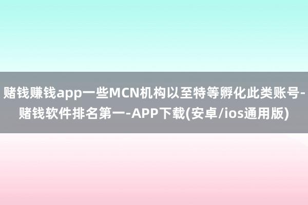 赌钱赚钱app一些MCN机构以至特等孵化此类账号-赌钱软件排名第一-APP下载(安卓/ios通用版)