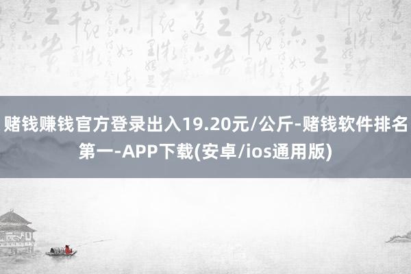 赌钱赚钱官方登录出入19.20元/公斤-赌钱软件排名第一-APP下载(安卓/ios通用版)
