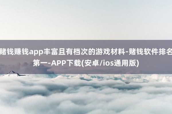 赌钱赚钱app丰富且有档次的游戏材料-赌钱软件排名第一-APP下载(安卓/ios通用版)