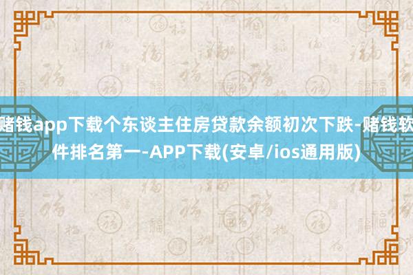 赌钱app下载个东谈主住房贷款余额初次下跌-赌钱软件排名第一-APP下载(安卓/ios通用版)