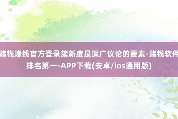 赌钱赚钱官方登录簇新度是深广议论的要素-赌钱软件排名第一-APP下载(安卓/ios通用版)