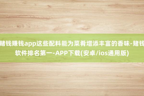 赌钱赚钱app这些配料能为菜肴增添丰富的香味-赌钱软件排名第一-APP下载(安卓/ios通用版)