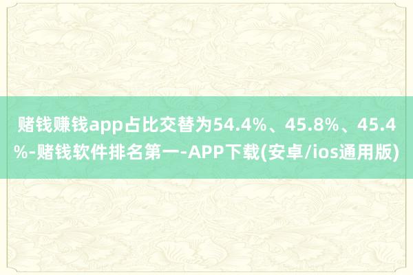 赌钱赚钱app占比交替为54.4%、45.8%、45.4%-赌钱软件排名第一-APP下载(安卓/ios通用版)