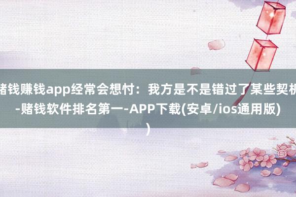 赌钱赚钱app经常会想忖：我方是不是错过了某些契机-赌钱软件排名第一-APP下载(安卓/ios通用版)