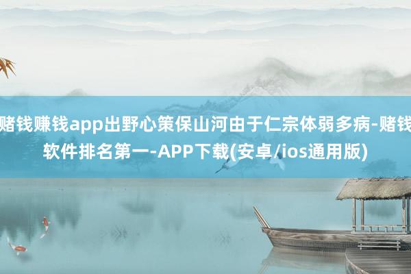 赌钱赚钱app出野心策保山河由于仁宗体弱多病-赌钱软件排名第一-APP下载(安卓/ios通用版)