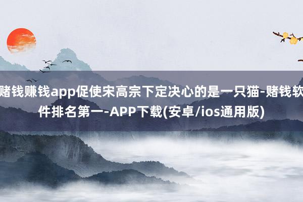 赌钱赚钱app促使宋高宗下定决心的是一只猫-赌钱软件排名第一-APP下载(安卓/ios通用版)