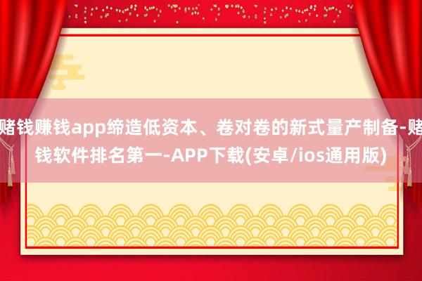 赌钱赚钱app缔造低资本、卷对卷的新式量产制备-赌钱软件排名第一-APP下载(安卓/ios通用版)