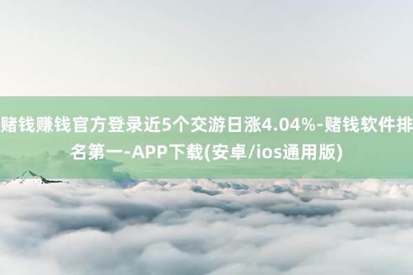 赌钱赚钱官方登录近5个交游日涨4.04%-赌钱软件排名第一-APP下载(安卓/ios通用版)