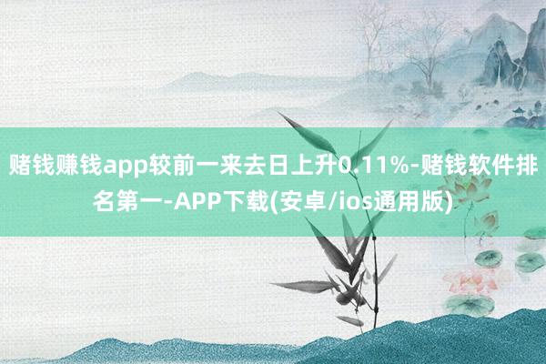赌钱赚钱app较前一来去日上升0.11%-赌钱软件排名第一-APP下载(安卓/ios通用版)