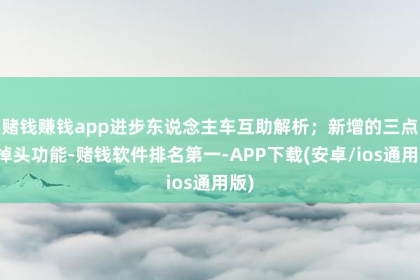 赌钱赚钱app进步东说念主车互助解析;新增的三点式掉头功能-赌钱软件排名第一-APP下载(安卓/ios通用版)
