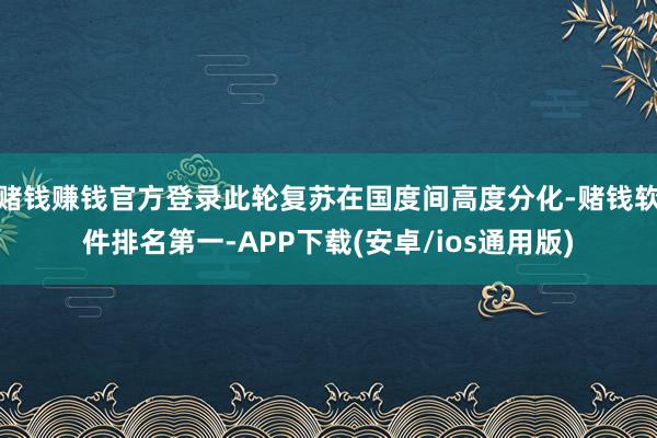 赌钱赚钱官方登录此轮复苏在国度间高度分化-赌钱软件排名第一-APP下载(安卓/ios通用版)