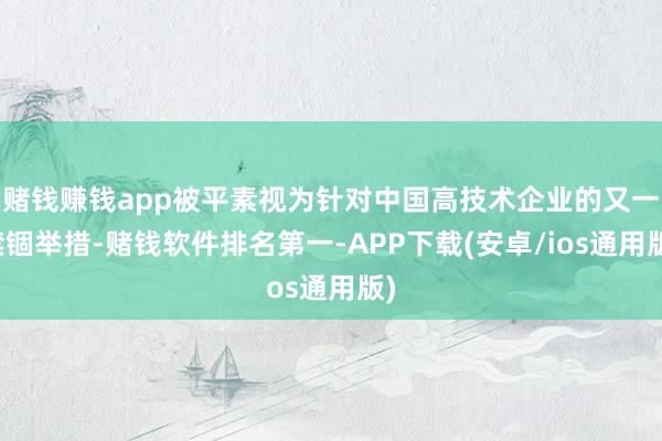 赌钱赚钱app被平素视为针对中国高技术企业的又一禁锢举措-赌钱软件排名第一-APP下载(安卓/ios通用版)