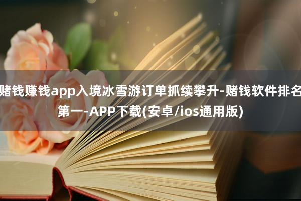 赌钱赚钱app入境冰雪游订单抓续攀升-赌钱软件排名第一-APP下载(安卓/ios通用版)