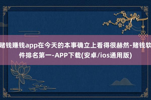 赌钱赚钱app在今天的本事确立上看得很赫然-赌钱软件排名第一-APP下载(安卓/ios通用版)