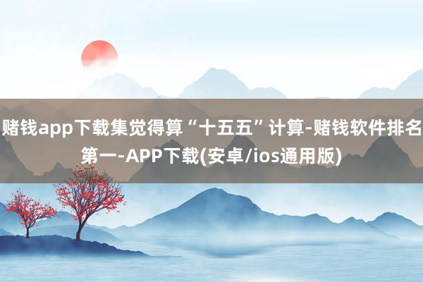赌钱app下载集觉得算“十五五”计算-赌钱软件排名第一-APP下载(安卓/ios通用版)