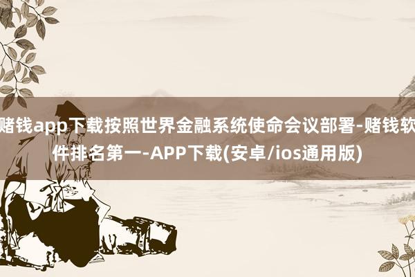 赌钱app下载按照世界金融系统使命会议部署-赌钱软件排名第一-APP下载(安卓/ios通用版)
