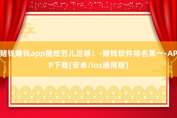 赌钱赚钱app酷炫范儿足够！-赌钱软件排名第一-APP下载(安卓/ios通用版)