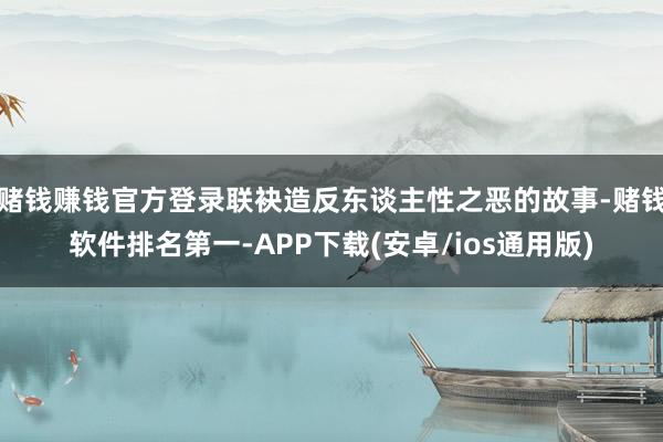 赌钱赚钱官方登录联袂造反东谈主性之恶的故事-赌钱软件排名第一-APP下载(安卓/ios通用版)