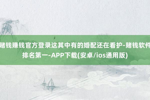 赌钱赚钱官方登录这其中有的婚配还在看护-赌钱软件排名第一-APP下载(安卓/ios通用版)