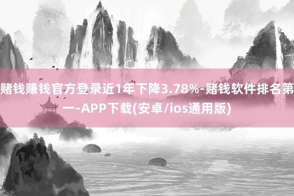 赌钱赚钱官方登录近1年下降3.78%-赌钱软件排名第一-APP下载(安卓/ios通用版)