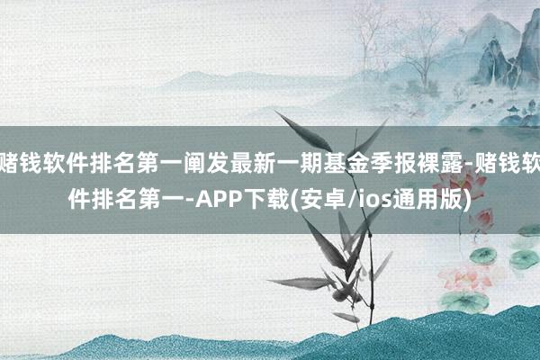 赌钱软件排名第一阐发最新一期基金季报裸露-赌钱软件排名第一-APP下载(安卓/ios通用版)